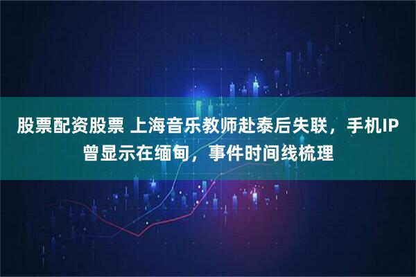 股票配资股票 上海音乐教师赴泰后失联，手机IP曾显示在缅甸，事件时间线梳理