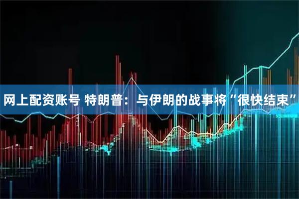网上配资账号 特朗普：与伊朗的战事将“很快结束”