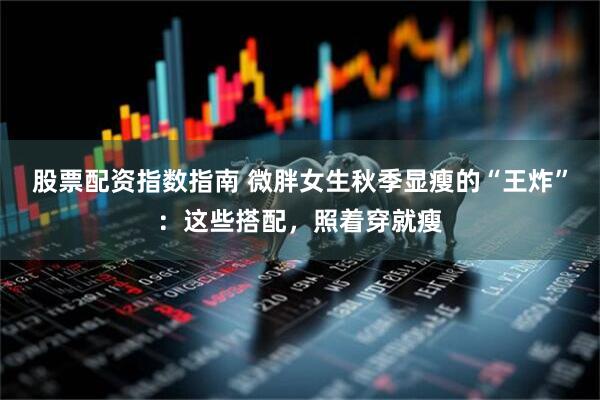 股票配资指数指南 微胖女生秋季显瘦的“王炸”：这些搭配，照着穿就瘦