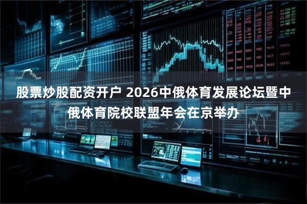 股票炒股配资开户 2026中俄体育发展论坛暨中俄体育院校联盟年会在京举办