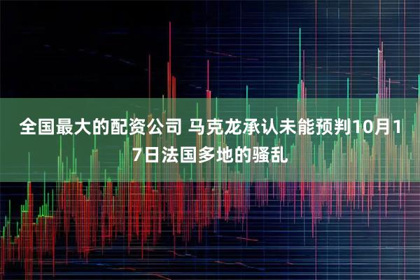 全国最大的配资公司 马克龙承认未能预判10月17日法国多地的骚乱
